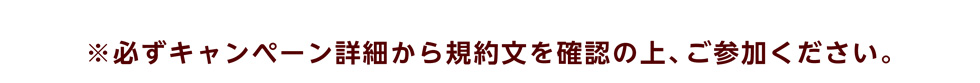 ※必ずキャンペーン詳細から規約文を確認の上、ご参加ください。